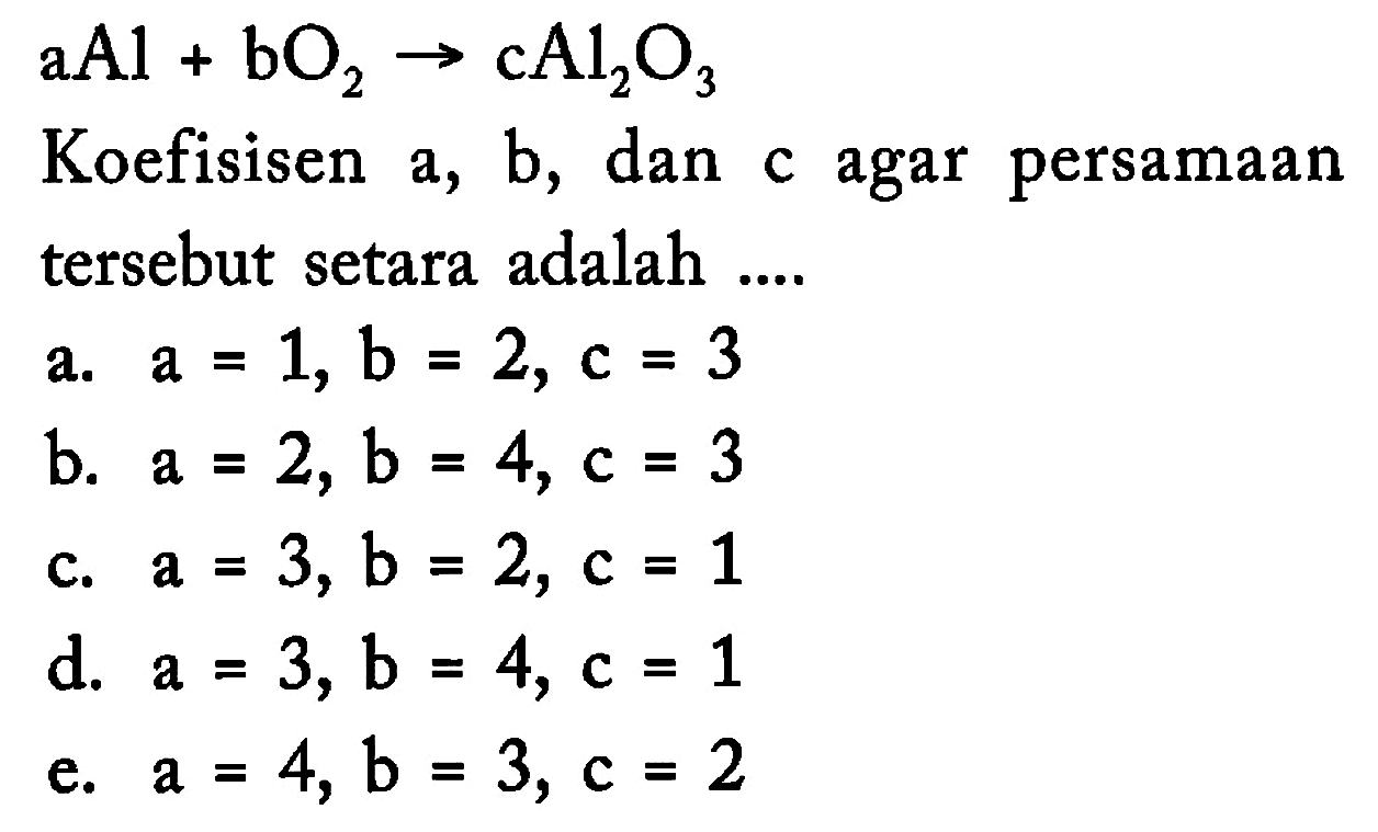  aAl+bO2->cAl2O3 Koefisisen a, b, dan c agar persamaan tersebut setara adalah ....a.  a=1, b=2, c=3 
b.  a=2, b=4, c=3 
c.  a=3, b=2, c=1 
d.  a=3, b=4, c=1 
e.  a=4, b=3, c=2 