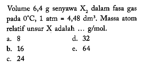 Volume 6,4 g senyawa X2 dalam fasa gas pada  0 C, 1 atm=4,48 dm^3. Massa atom relatif unsur X adalah ... g/mol.
