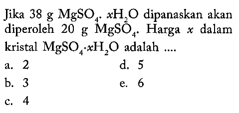 Jika 38 g MgSO4.x H2O dipanaskan akan diperoleh 20 g MgSO4. Harga x dalam kristal MgSO4.x H2O adalah .... 