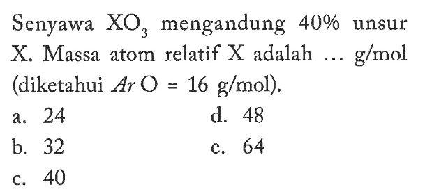 Senyawa XO3 mengandung 40% unsur X. Massa atom relatif X adalah .... g/mol (diketahui Ar O=16 g/mol). 