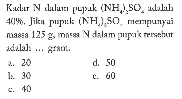 Kadar N dalam pupuk (NH4)2 SO4 adalah 40%. Jika pupuk (NH4)2 SO4 mempunyai massa 125 g, massa N dalam pupuk tersebut adalah...gram. 