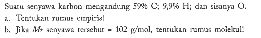 Suatu senyawa karbon mengandung 59% C; 9,9% H; dan sisanya O.a. Tentukan rumus empiris!b. Jika Mr senyawa tersebut=102 g/mol, tentukan rumus molekul!