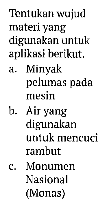 Tentukan wujud materi yang digunakan untuk aplikasi berikut. a. Minyak pelumas pada mesin b. Air yang digunakan untuk mencuci rambut c. Monumen Nasional (Monas)