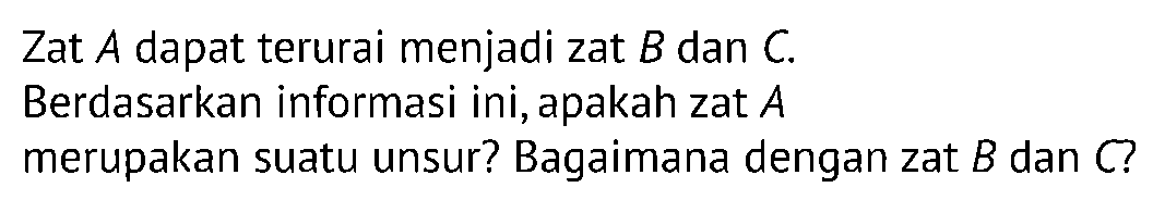 Zat A dapat terurai menjadi zat B dan C. Berdasarkan informasi ini,apakah zat A merupakan suatu unsur? Bagaimana dengan zat B dan C?