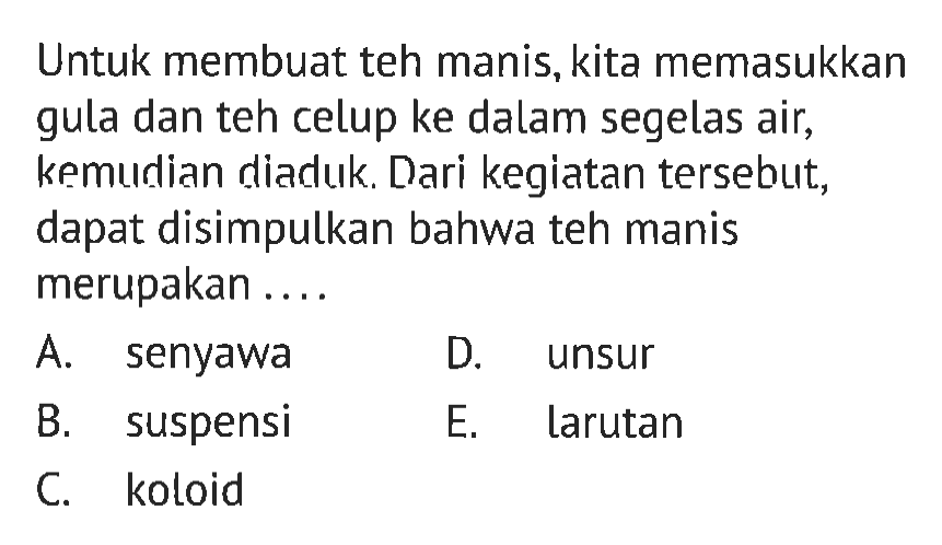 Untuk membuat teh manis, kita memasukkan gula dan teh celup ke dalam segelas air, kemudian diaduk. Dari kegiatan tersebut, dapat disimpulkan bahwa teh manis merupakan ....