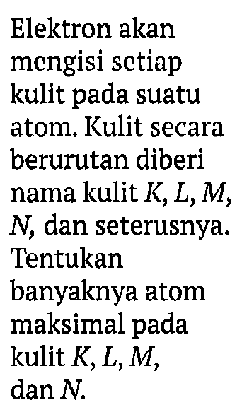 Elektron akan
mengisi sctiap
kulit pada suatu
atom. Kulit secara
berurutan diberi
nama kulit K, L, M ,
 N , dan seterusnya.
Tentukan
banyaknya atom
maksimal pada
kulit K, L, M ,
 dan N .