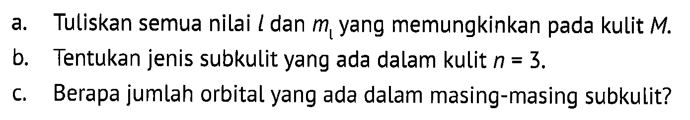 a. Tuliskan semua nilai l dan ml yang memungkinkan pada kulit M. 
b. Tentukan jenis subkulit yang ada dalam kulit n = 3. 
c. Berapa jumlah orbital yang ada dalam masing-masing subkulit?