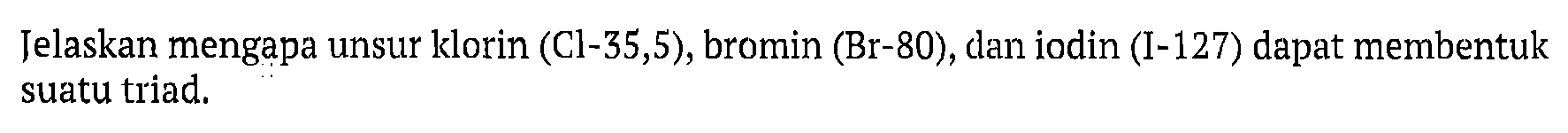 Ielaskan mengapa unsur klorin (Cl-35,5), bromin (Br-80), dan iodin (I-127) dapat membentuk suatu triad.