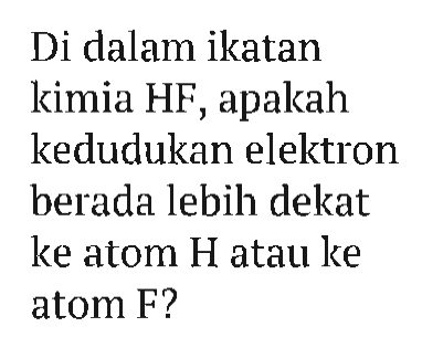 Di dalam ikatan kimia HF, apakah kedudukan elektron berada lebih dekat ke atom H atau ke atom F?