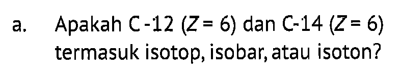 a. Apakah C-12 (Z=6) dan C-14 (Z=6) termasuk isotop, isobar, atau isoton?