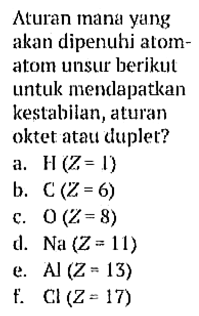 Aturan mana yang akan dipenuhi atom-atom unsur berikut
untuk mendapatkan kestabilan, aturan oktet atau duplet?
a.  H(Z=1) 
b.  C(Z=6) 
c.  O(Z=8) 
d.  Na(Z=11) 
e.  Al(Z=13) 
f.  Cl(Z=17) 