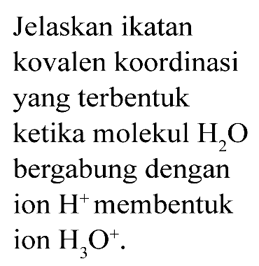 Jelaskan ikatan kovalen koordinasi yang terbentuk ketika molekul  H2O  bergabung dengan ion H^+ membentuk ion H3O^+ .