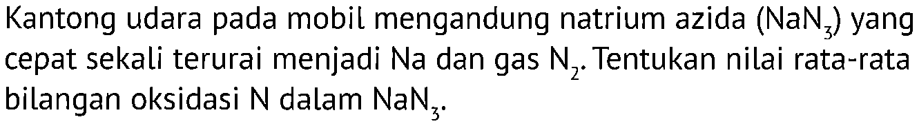 Kantong udara pada mobil mengandung natrium azida (NaN3) yang cepat sekali terurai menjadi Na dan gas N2. Tentukan nilai rata-rata bilangan oksidasi N dalam NaN3.