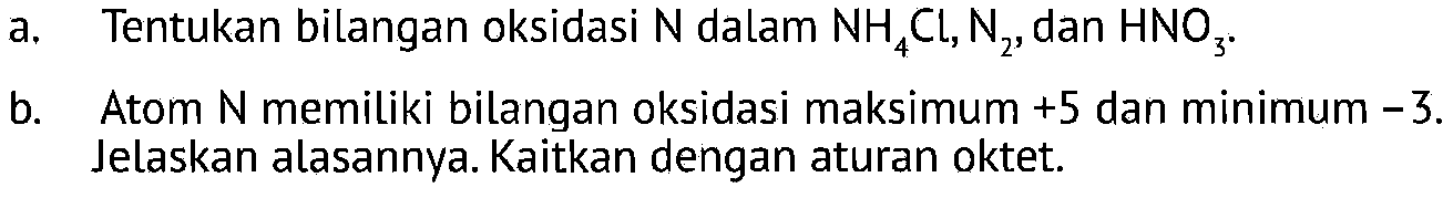 a. Tentukan bilangan oksidasi N dalam NH4Cl, N2, dan HNO3. 
b. Atom N memiliki bilangan oksidasi maksimum +5 dan minimum -3. Jelaskan alasannya. Kaitkan dengan aturan oktet.