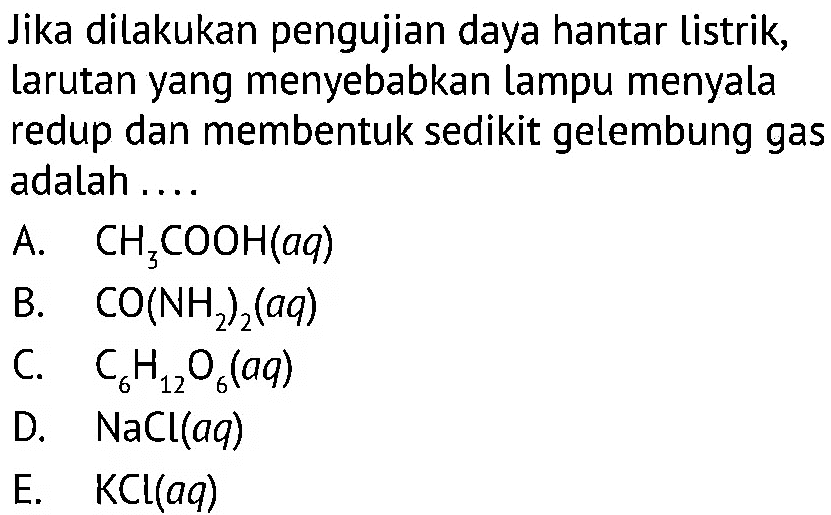 Jika dilakukan pengujian daya hantar listrik, larutan yang menyebabkan lampu menyala redup dan membentuk sedikit gelembung gas adalah ....