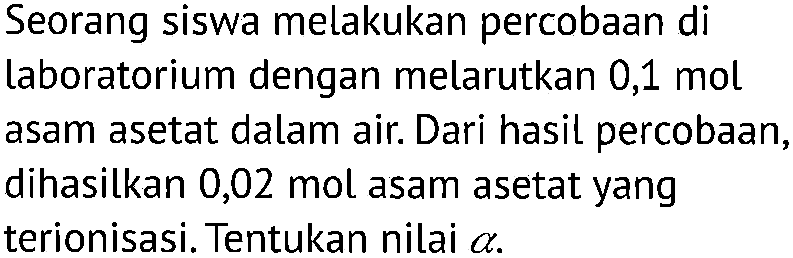 Seorang siswa melakukan percobaan di laboratorium dengan melarutkan 0,1 mol asam asetat dalam air. Dari hasil percobaan, dihasilkan 0,02 mol asam asetat yang terionisasi. Tentukan nilai alpha.