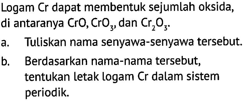 Logam Cr dapat membentuk sejumlah oksida, di antaranya CrO, CrO3, dan Cr2O3.
a. Tuliskan nama senyawa-senyawa tersebut.
b. Berdasarkan nama-nama tersebut, tentukan letak logam Cr dalam sistem periodik.