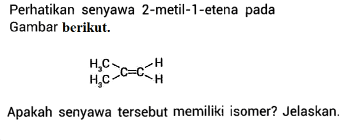 Perhatikan senyawa 2-metil-1-etena pada Gambar berikut.
C=C CH3 CH3 H H  Apakah senyawa tersebut memiliki isomer? Jelaskan.