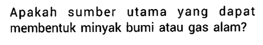 Apakah sumber utama yang dapat membentuk minyak bumi atau gas alam?