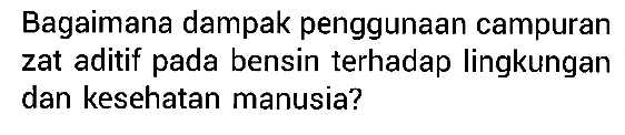 Bagaimana dampak penggunaan campuran zat aditif pada bensin terhadap lingkungan dan kesehatan manusia?