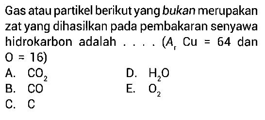 Gas atau partikel berikut yang bukan merupakan zat yang dihasilkan pada pembakaran senyawa hidrokarbon adalah ...(Ar Cu = 64 dan O = 16) A. CO2 D. H2O B. CO E. O2 C. C