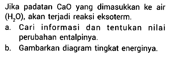 Jika padatan CaO yang dimasukkan ke air (H2O), akan terjadi reaksi eksoterm.
a. Cari informasi dan tentukan nilai perubahan entalpinya. b. Gambarkan diagram tingkat energinya.