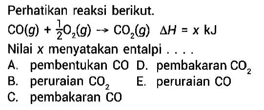 Perhatikan reaksi berikut.CO(g)+1/2 O2(g) -> CO2(g) delta H=x kJ Nilai  x  menyatakan entalpi ....A. pembentukan CO  D. pembakaran CO2 B. peruraian CO2 E. peruraian COC. pembakaran CO 