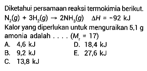 Diketahui persamaan reaksi termokimia berikut.  N2(g)+3H2(g)->2NH3(g) delta H=-92 kJ Kalor yang diperlukan untuk menguraikan 5,1 g amonia adalah .... (Mr=17)  