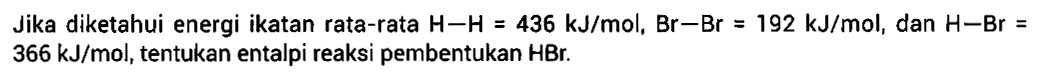 Jika diketahui energi ikatan rata-rata H-H = 436 kJ/mol, Br-Br = 192 kJ/mol, dan H-Br = 366 kJ/mol, tentukan entalpi reaksi pembentukan HBr.