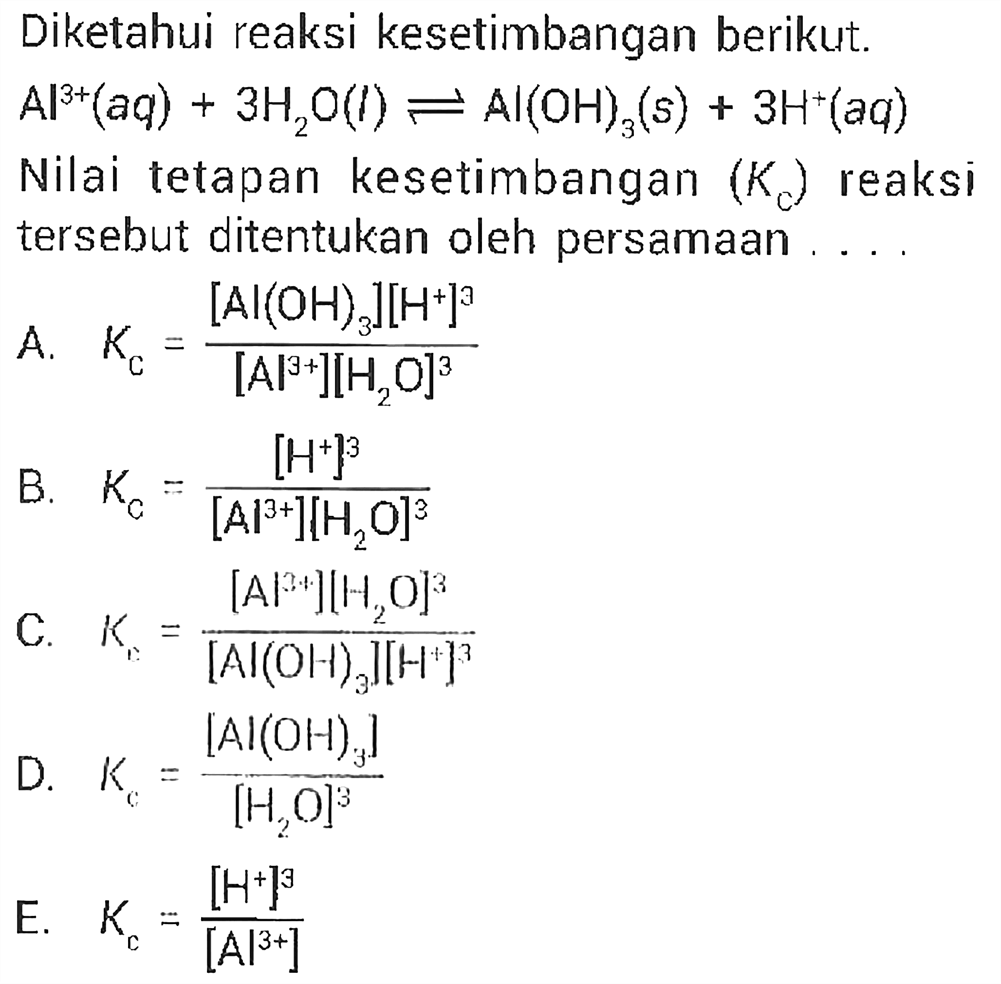 Diketahui reaksi kesetimbangan berikut.  Al^(3+) (aq) + 3H2O (l) <=> Al(OH)3 (s) + 3H^+ (aq)  Nilai tetapan kesetimbangan  (Kc)  reaksi tersebut ditentukan oleh persamaan