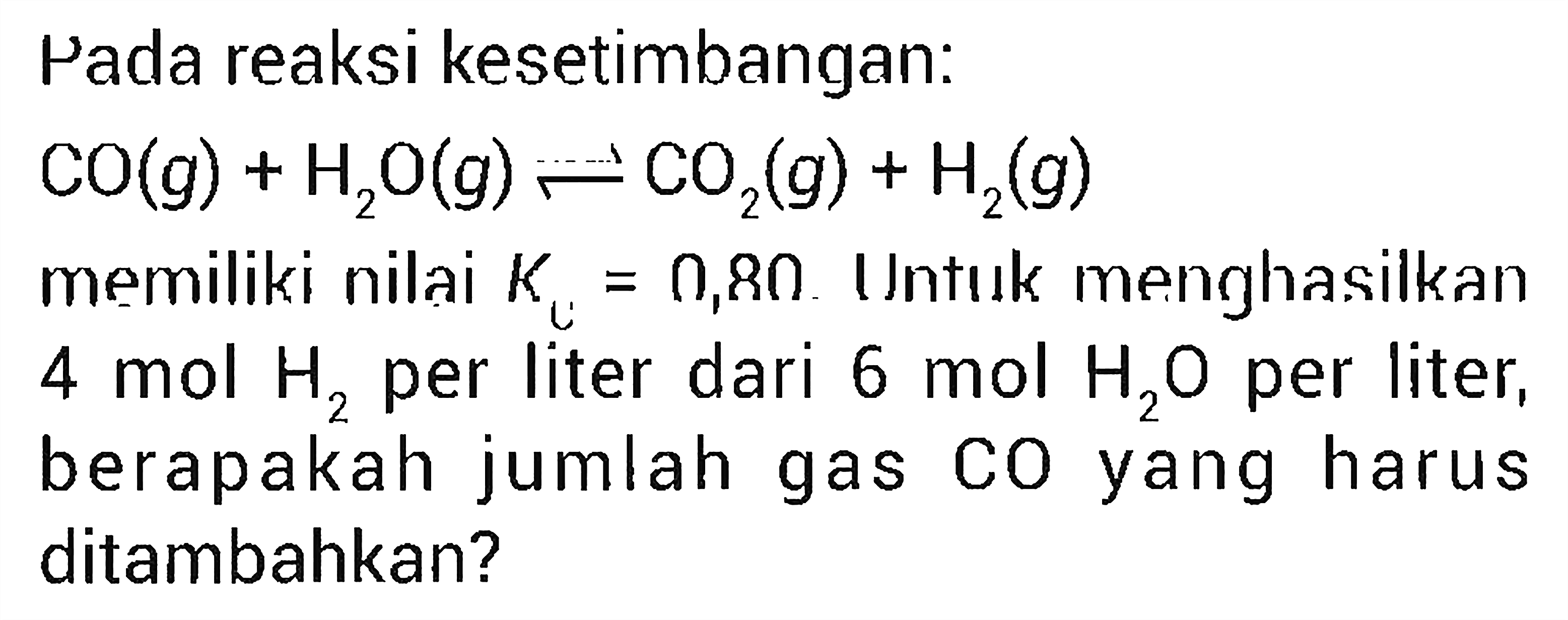 Pada reaksi kesetimbangan: CO (g) + H2O (g) <=> CO2 (g) + H2 (g) memiliki nilai Kc = 0,80. Untuk menghasilkan 4 mol H2 per liter dari 6 mol H2O per liter, berapakah jumlah gas CO yang harus ditambahkan?