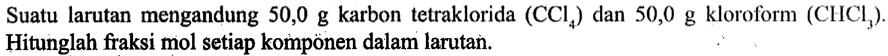 Suatu larutan mengandung 50,0 g karbon tetraklorida (CCl4) dan 50,0 g kloroform (CHCl3). Hitunglah fraksi mol setiap komponen dalam larutan.