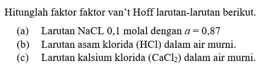 Hitunglah faktor faktor van't Hoff larutan-larutan berikut.
(a) Larutan NaCL 0,1 molal dengan a=0,87 
(b) Larutan asam klorida (HCl) dalam air murni.
(c) Larutan kalsium klorida (CaCl2) dalam air murni.