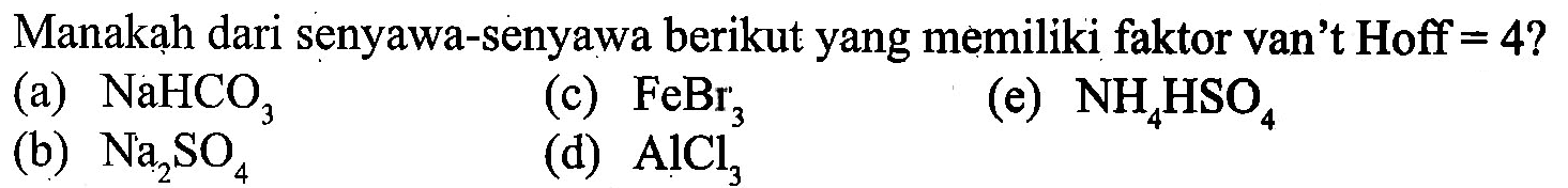 Manakah dari senyawa-senyawa berikut yang memiliki faktor van't Hoff = 4 ? (a) NaHCO3 (c) FeBr3 (e) NH4HSO4 (b) Na2SO4 (d) AICl3