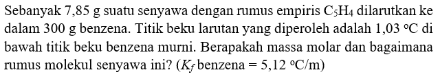 Sebanyak 7,85 g suatu senyawa dengan rumus empiris C5H4 dilarutkan ke dalam 300 g benzena. Titik beku larutan yang diperoleh adalah 1,03 C di bawah titik beku benzena murni. Berapakah massa molar dan bagaimana rumus molekul senyawa ini? (Kf benzena = 5,12 C/m)