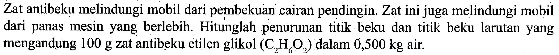 Zat antibeku melindungi mobil dari pembekuan cairan pendingin. Zat ini juga melindungi mobil dari panas mesin yang berlebih. Hitunglah penurunan titik beku dan titik beku larutan yang mengandung 100 g zat antibeku etilen glikol (C2H6O2) dalam 0,500 kg air.