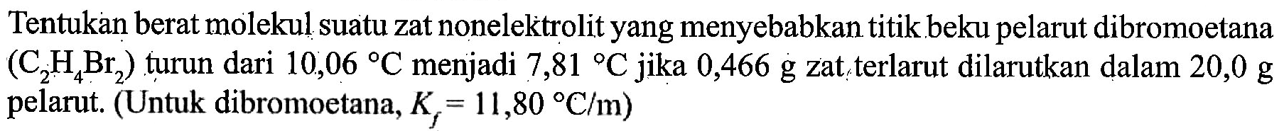 Tentukan berat molekul suatu zat nonelektrolit yang menyebabkan titik beku pelarut dibromoetana (C2H4Br2) turun dari 10,06 C menjadi 7,81 C jika 0,466 g zat terlarut dilarutkan dalam 20,0 g pelarut. (Untuk dibromoetana, Kf = 11,80 C/m)