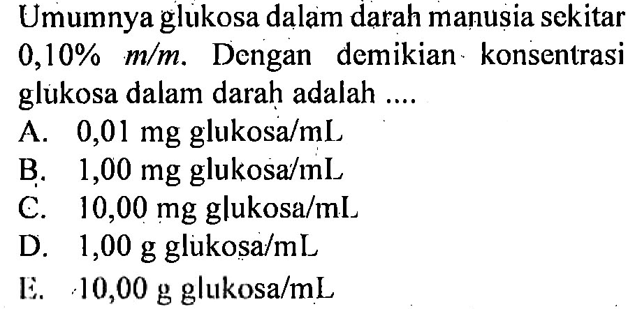 Umumnya glukosa dalam darah manusia sekitar 0,10% m/m. Dengan demikian konsentrasi glukosa dalam darah adalah ....
