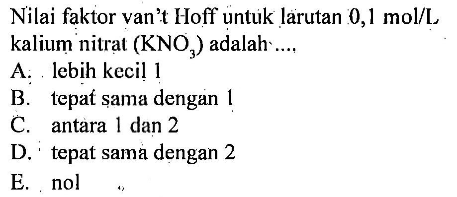 Nilai faktor van't Hoff untuk larutan 0,1 mol/L kalium nitrat (KNO3) adalah A. lebih kecil 1 B. tepat sama dengan 1 C. antara 1 dan 2 D. tepat sama dengan 2 E. nol