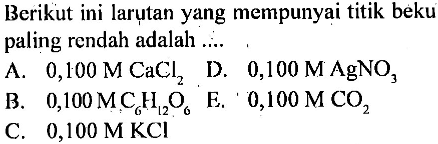 Berikut ini larutan yang mempunyai titik beku paling rendah adalah A. 0,100 M CaCl2 D. 0,100 M AgNO3 B. 0,100 M C6H12O6 E. 0,100 M CO2 C. 0,100 M KCI