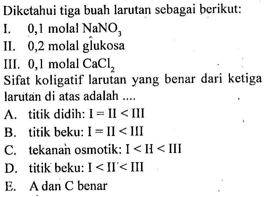 Diketahui tiga buah larutan sebagai berikut: I. 0,1 molal NaNO3 II. 0,2 molal glukosa III. 0,1 molal CaCl2 Sifat koligatif larutan yang benar dari ketiga larutan di atas adalah .... 