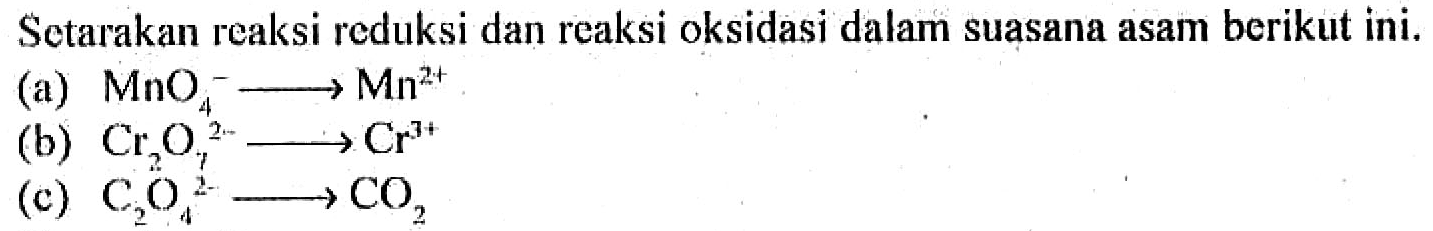 Setarakan reaksi reduksi dan reaksi oksidasi dalam suasana asam berikut ini. 
(a) MnO4^- -> Mn^(2+) 
(b) Cr2O7^(2-) -> Cr^(3+) 
(c) C2O4^(2-) -> CO2 