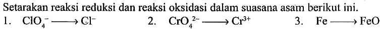 Setarakan reaksi reduksi dan reaksi oksidasi dalam suasana asam berikut ini. 1. CIO4^- -> Cl^- 2. CrO4^(2-) -> Cr^(3+) 3. Fe -> FeO