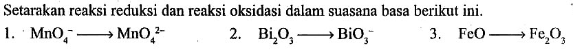 Setarakan reaksi reduksi dan reaksi oksidasi dalam suasana basa berikut ini. 
1. MnO4^- -> MnO4^(2-) 
2. Bi2O3 -> BiO3^- 
3. FeO -> Fe2O3