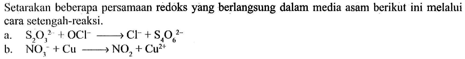 Setarakan beberapa persamaan redoks yang berlangsung dalam media asam berikut ini melalui cara setengah-reaksi. a. S2O3^(2-) + OCl^- -> Cl^- + S4O6^(2-) b. NO3^- + Cu -> NO2 + Cu^(2+) 