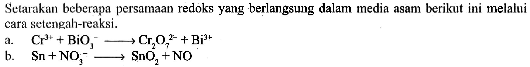 Setarakan beberapa persamaan redoks yang berlangsung dalam media asam berikut ini melalui cara setangah-reaksi. a. Cr^(3+) + BiO3^- -> Cr2O7^(2-) + Bi^(3+) b. Sn + NO3^- -> SnO2 + NO 