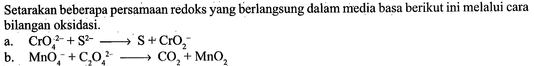 Setarakan beberapa persamaan redoks yang berlangsung dalam media basa berikut ini melalui cara bilangan oksidasi. 
a. CrO4^(2-) + S^(2-) -> S + CrO2^- 
b. MnO4^- + C2O4^(2-) -> CO2 + MnO2 