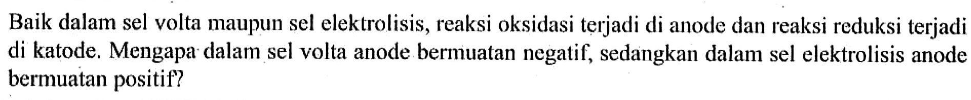 Baik dalam sel volta maupun sel elektrolisis, reaksi oksidasi terjadi di anode dan reaksi reduksi terjadi di katode. Mengapa dalam sel volta anode bermuatan negatif, sedangkan dalam sel elektrolisis anode bermuatan positif?