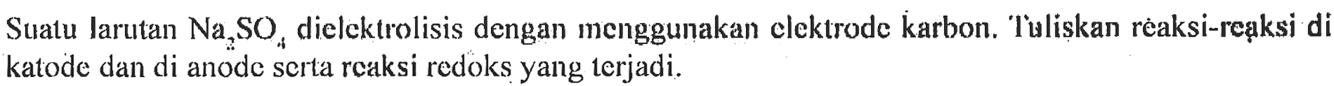 Suatu Iarutan Na2SO4 dielektrolisis dengan menggunakan elektrode karbon. Tuliskan reaksi-reaksi di katode dan di anode serta reaksi redoks yang terjadi.