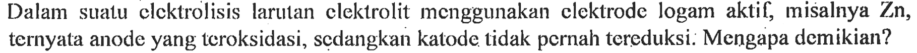Dalam suatu elektrolisis larutan elektrolit menggunakan elektrode logam aktif, misalnya Zn, ternyata anode yang teroksidasi, sedangkan katode tidak pernah tereduksi: Mengapa demikian? 